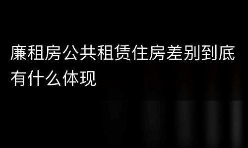 廉租房公共租赁住房差别到底有什么体现