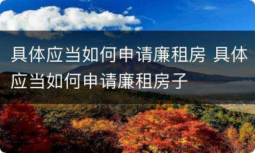 具体应当如何申请廉租房 具体应当如何申请廉租房子