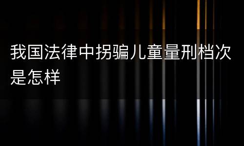 我国法律中拐骗儿童量刑档次是怎样