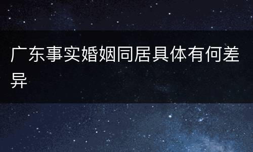 广东事实婚姻同居具体有何差异