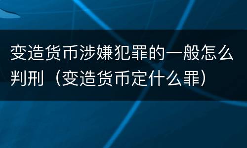 变造货币涉嫌犯罪的一般怎么判刑（变造货币定什么罪）