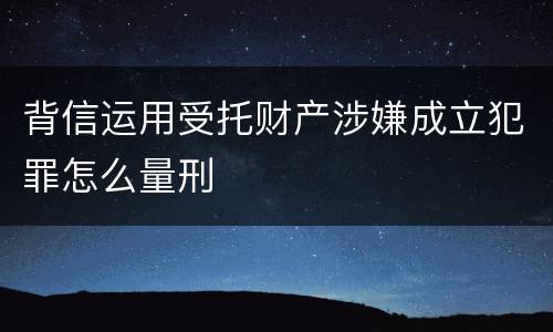 背信运用受托财产涉嫌成立犯罪怎么量刑