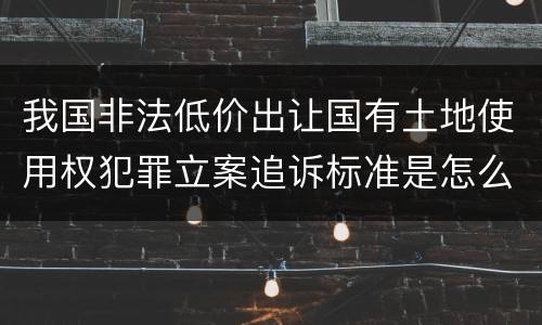 我国非法低价出让国有土地使用权犯罪立案追诉标准是怎么规定