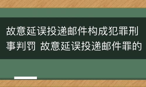 故意延误投递邮件构成犯罪刑事判罚 故意延误投递邮件罪的立案标准