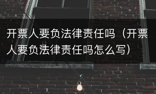 开票人要负法律责任吗（开票人要负法律责任吗怎么写）