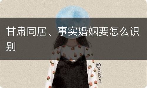 甘肃同居、事实婚姻要怎么识别