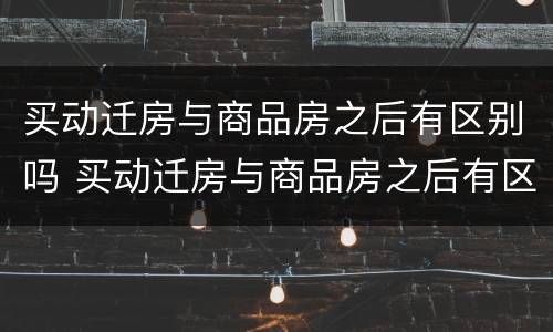 买动迁房与商品房之后有区别吗 买动迁房与商品房之后有区别吗知乎