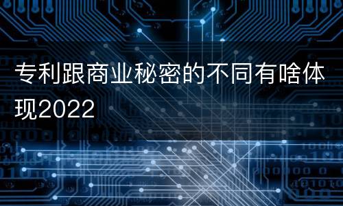 专利跟商业秘密的不同有啥体现2022