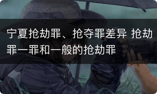 宁夏抢劫罪、抢夺罪差异 抢劫罪一罪和一般的抢劫罪