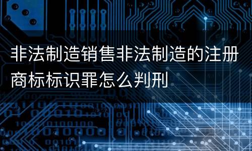 非法制造销售非法制造的注册商标标识罪怎么判刑