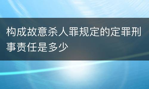 构成故意杀人罪规定的定罪刑事责任是多少