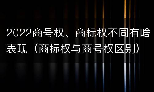2022商号权、商标权不同有啥表现（商标权与商号权区别）