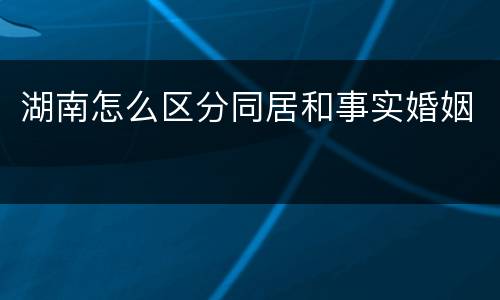 湖南怎么区分同居和事实婚姻