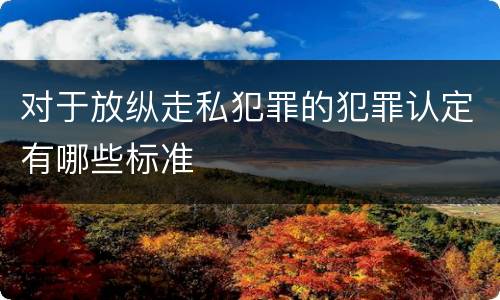 对于放纵走私犯罪的犯罪认定有哪些标准