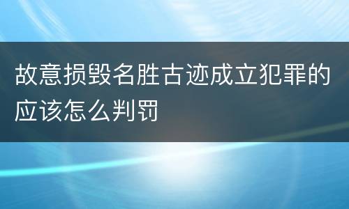 故意损毁名胜古迹成立犯罪的应该怎么判罚