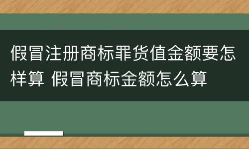 假冒注册商标罪货值金额要怎样算 假冒商标金额怎么算