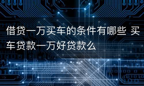 借贷一万买车的条件有哪些 买车贷款一万好贷款么