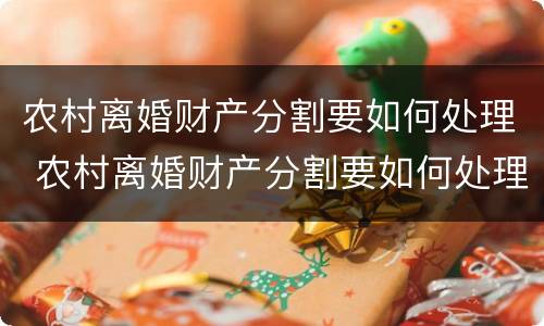 农村离婚财产分割要如何处理 农村离婚财产分割要如何处理呢