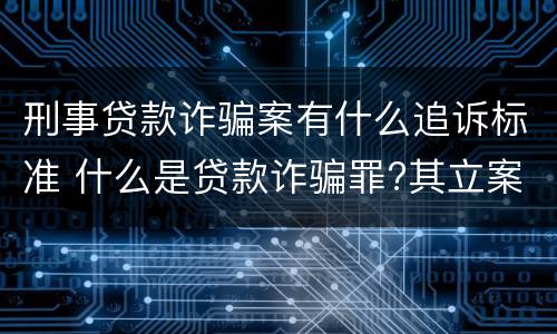 刑事贷款诈骗案有什么追诉标准 什么是贷款诈骗罪?其立案追诉标准是什么?