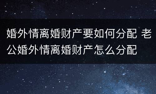 婚外情离婚财产要如何分配 老公婚外情离婚财产怎么分配