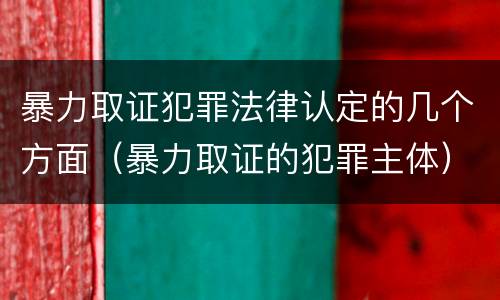暴力取证犯罪法律认定的几个方面（暴力取证的犯罪主体）