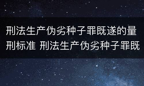 刑法生产伪劣种子罪既遂的量刑标准 刑法生产伪劣种子罪既遂的量刑标准是多少