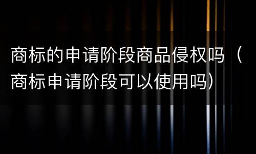 商标的申请阶段商品侵权吗（商标申请阶段可以使用吗）