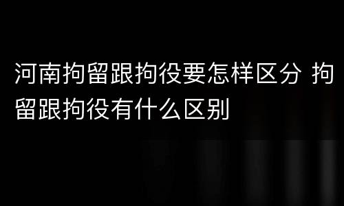 河南拘留跟拘役要怎样区分 拘留跟拘役有什么区别