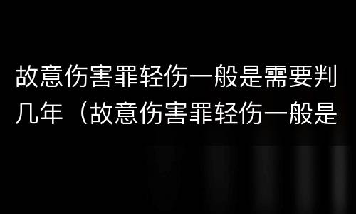 故意伤害罪轻伤一般是需要判几年（故意伤害罪轻伤一般是需要判几年以上）