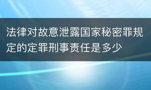法律对故意泄露国家秘密罪规定的定罪刑事责任是多少