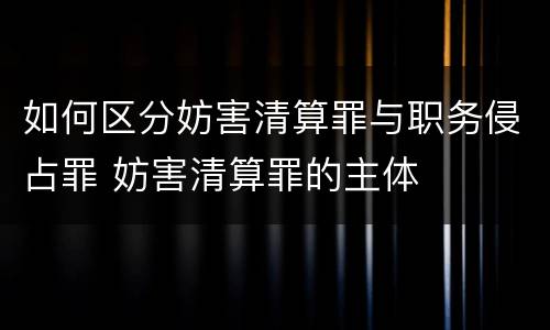 如何区分妨害清算罪与职务侵占罪 妨害清算罪的主体
