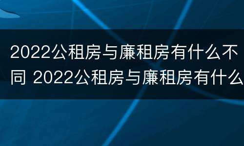 2022公租房与廉租房有什么不同 2022公租房与廉租房有什么不同呢