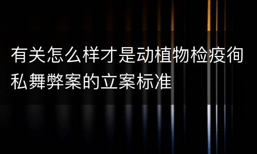 有关怎么样才是动植物检疫徇私舞弊案的立案标准