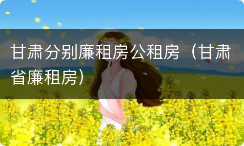 甘肃分别廉租房公租房（甘肃省廉租房）