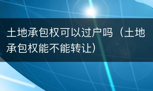 土地承包权可以过户吗（土地承包权能不能转让）