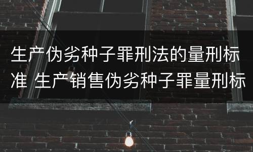 生产伪劣种子罪刑法的量刑标准 生产销售伪劣种子罪量刑标准