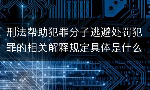 刑法帮助犯罪分子逃避处罚犯罪的相关解释规定具体是什么主要内容