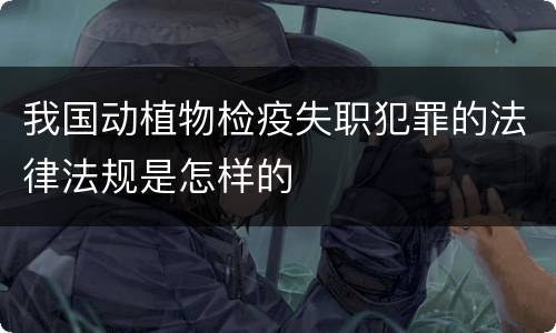 我国动植物检疫失职犯罪的法律法规是怎样的