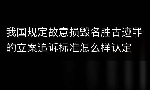 我国规定故意损毁名胜古迹罪的立案追诉标准怎么样认定