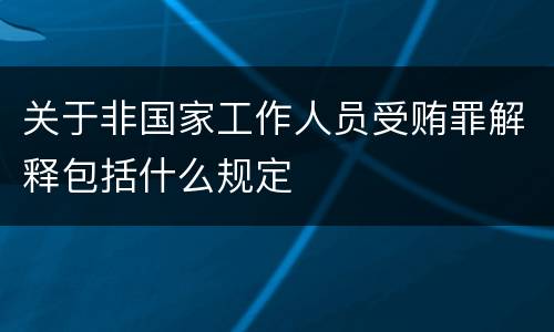 关于非国家工作人员受贿罪解释包括什么规定