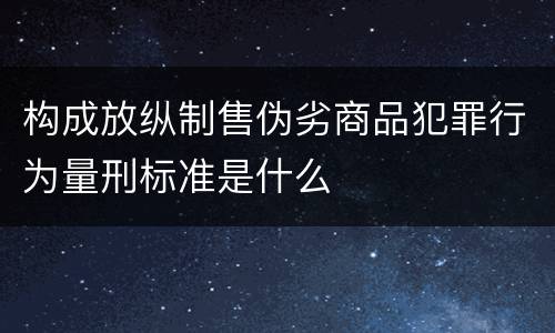 构成放纵制售伪劣商品犯罪行为量刑标准是什么
