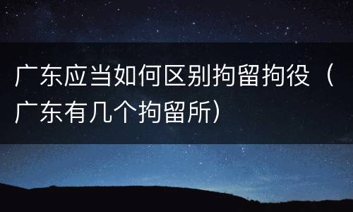 广东应当如何区别拘留拘役（广东有几个拘留所）
