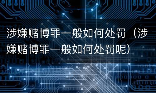 涉嫌赌博罪一般如何处罚（涉嫌赌博罪一般如何处罚呢）