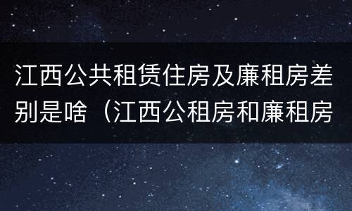 江西公共租赁住房及廉租房差别是啥（江西公租房和廉租房能买吗）