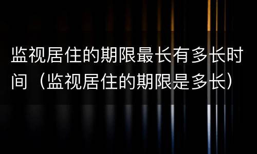 监视居住的期限最长有多长时间（监视居住的期限是多长）