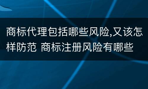 商标代理包括哪些风险,又该怎样防范 商标注册风险有哪些