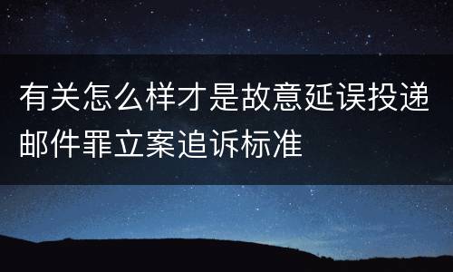 有关怎么样才是故意延误投递邮件罪立案追诉标准