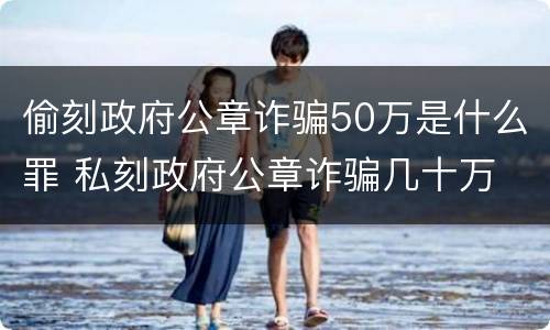 偷刻政府公章诈骗50万是什么罪 私刻政府公章诈骗几十万