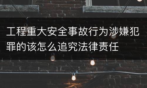 工程重大安全事故行为涉嫌犯罪的该怎么追究法律责任