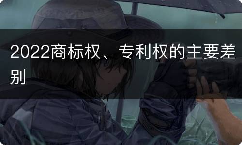 2022商标权、专利权的主要差别